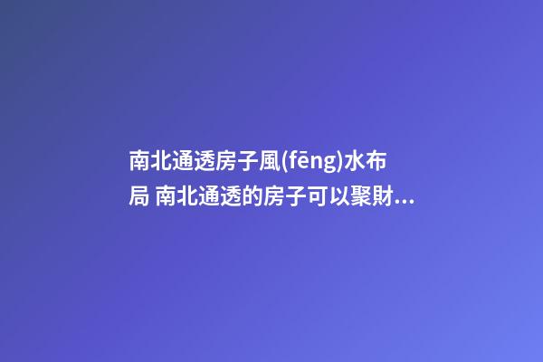 南北通透房子風(fēng)水布局 南北通透的房子可以聚財(cái)嗎